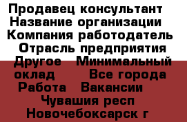 Продавец-консультант › Название организации ­ Компания-работодатель › Отрасль предприятия ­ Другое › Минимальный оклад ­ 1 - Все города Работа » Вакансии   . Чувашия респ.,Новочебоксарск г.